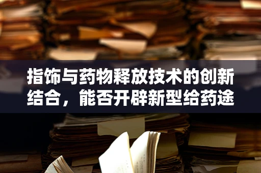 指饰与药物释放技术的创新结合，能否开辟新型给药途径？