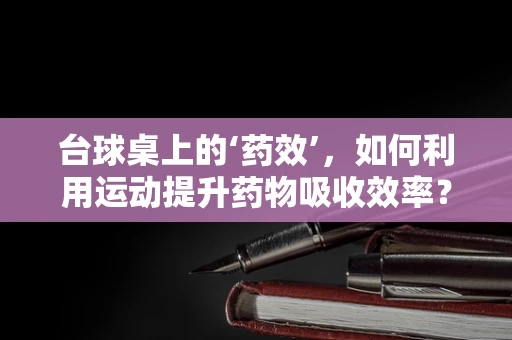 台球桌上的‘药效’，如何利用运动提升药物吸收效率？