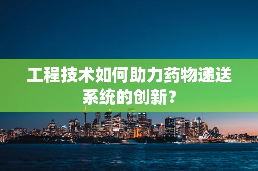 工程技术如何助力药物递送系统的创新？