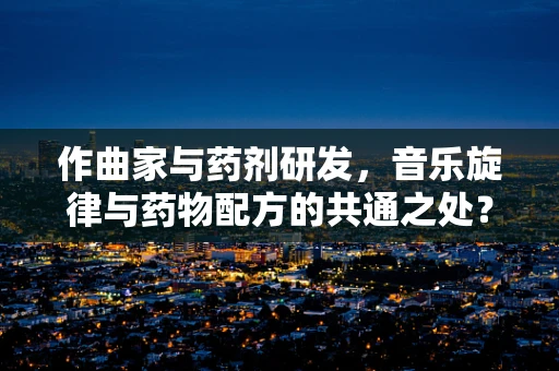 作曲家与药剂研发，音乐旋律与药物配方的共通之处？