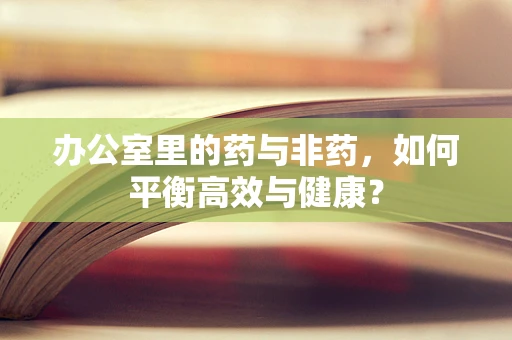 办公室里的药与非药，如何平衡高效与健康？