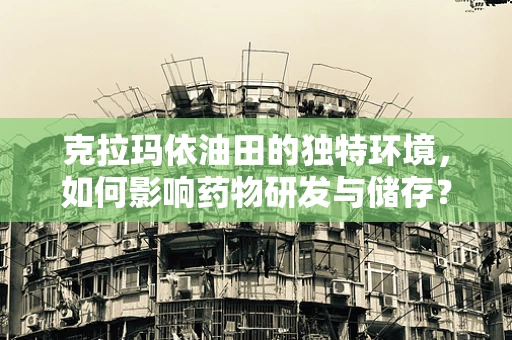 克拉玛依油田的独特环境，如何影响药物研发与储存？