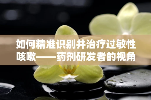 如何精准识别并治疗过敏性咳嗽——药剂研发者的视角