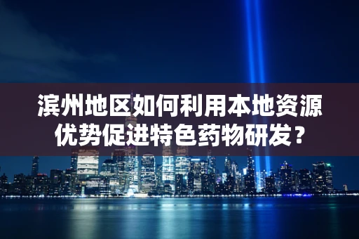 滨州地区如何利用本地资源优势促进特色药物研发？