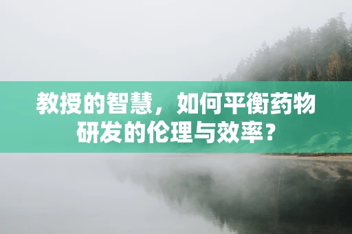 教授的智慧，如何平衡药物研发的伦理与效率？