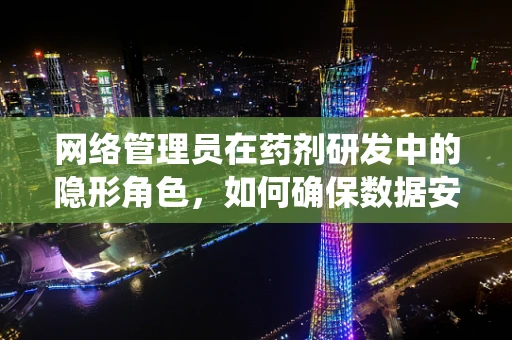 网络管理员在药剂研发中的隐形角色，如何确保数据安全与系统稳定？