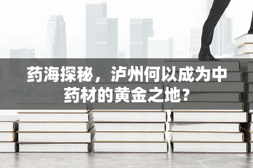 药海探秘，泸州何以成为中药材的黄金之地？