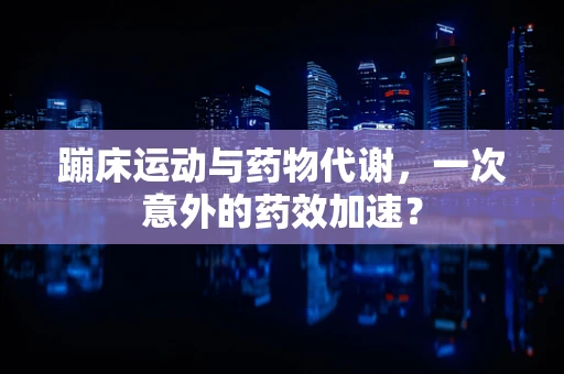 蹦床运动与药物代谢，一次意外的药效加速？