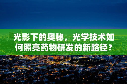 光影下的奥秘，光学技术如何照亮药物研发的新路径？