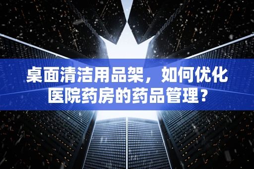 桌面清洁用品架，如何优化医院药房的药品管理？