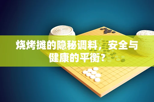 烧烤摊的隐秘调料，安全与健康的平衡？