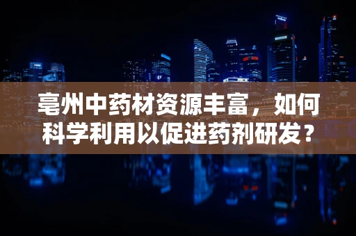 亳州中药材资源丰富，如何科学利用以促进药剂研发？