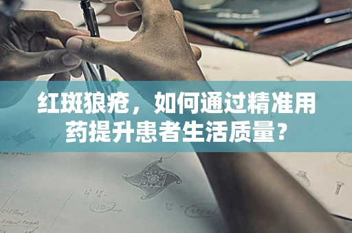 红斑狼疮，如何通过精准用药提升患者生活质量？