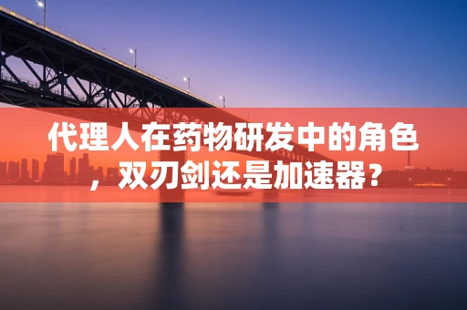 代理人在药物研发中的角色，双刃剑还是加速器？