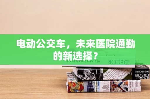 电动公交车，未来医院通勤的新选择？