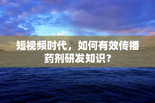 短视频时代，如何有效传播药剂研发知识？
