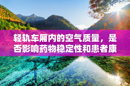 轻轨车厢内的空气质量，是否影响药物稳定性和患者康复？