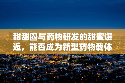 甜甜圈与药物研发的甜蜜邂逅，能否成为新型药物载体？