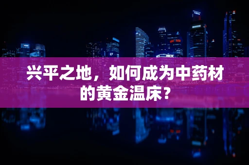 兴平之地，如何成为中药材的黄金温床？