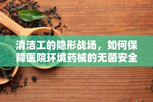 清洁工的隐形战场，如何保障医院环境药械的无菌安全？