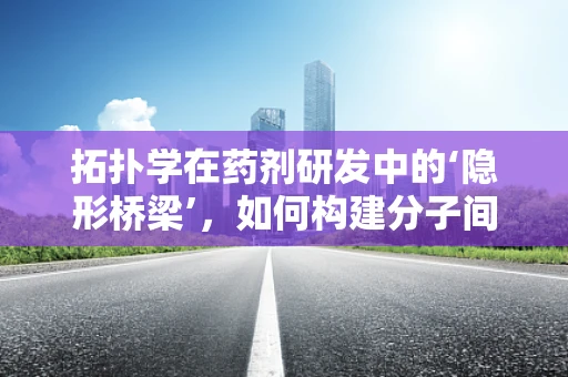 拓扑学在药剂研发中的‘隐形桥梁’，如何构建分子间的微妙联系？