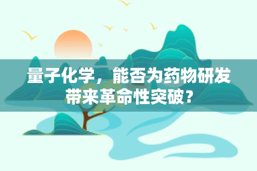 量子化学，能否为药物研发带来革命性突破？
