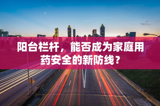 阳台栏杆，能否成为家庭用药安全的新防线？