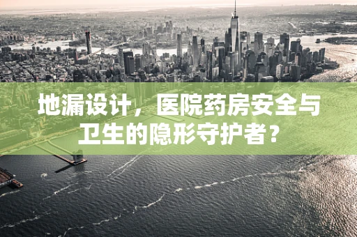地漏设计，医院药房安全与卫生的隐形守护者？
