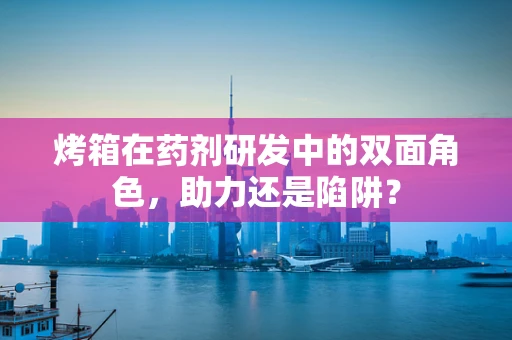 烤箱在药剂研发中的双面角色，助力还是陷阱？