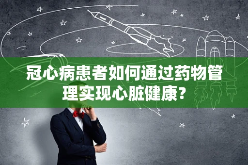 冠心病患者如何通过药物管理实现心脏健康？