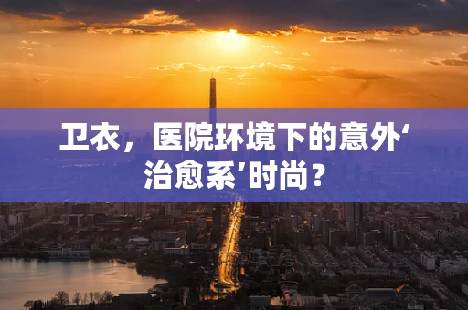 卫衣，医院环境下的意外‘治愈系’时尚？