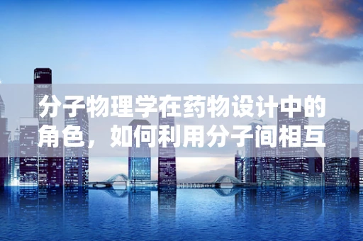 分子物理学在药物设计中的角色，如何利用分子间相互作用优化药物传递？