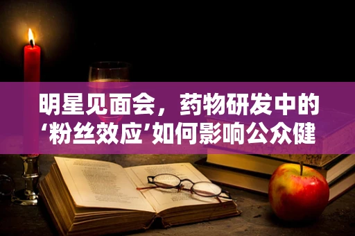明星见面会，药物研发中的‘粉丝效应’如何影响公众健康认知？
