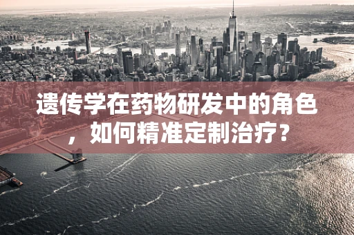 遗传学在药物研发中的角色，如何精准定制治疗？