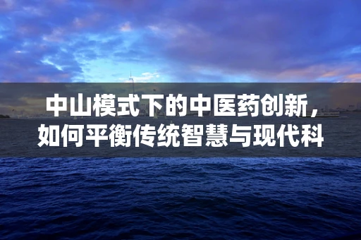 中山模式下的中医药创新，如何平衡传统智慧与现代科技的融合？