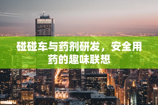 碰碰车与药剂研发，安全用药的趣味联想