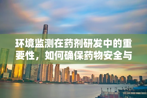 环境监测在药剂研发中的重要性，如何确保药物安全与环保？