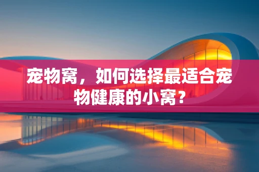 宠物窝，如何选择最适合宠物健康的小窝？