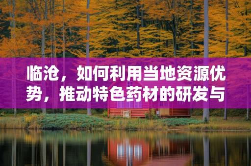 临沧，如何利用当地资源优势，推动特色药材的研发与应用？