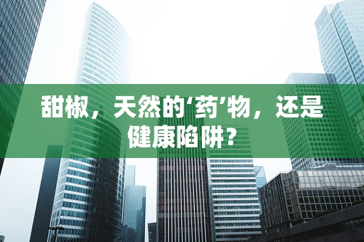 甜椒，天然的‘药’物，还是健康陷阱？