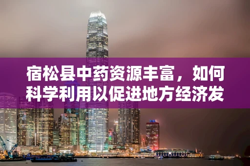 宿松县中药资源丰富，如何科学利用以促进地方经济发展？