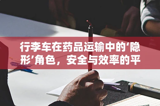 行李车在药品运输中的‘隐形’角色，安全与效率的平衡点在哪里？