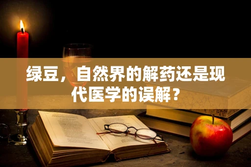 绿豆，自然界的解药还是现代医学的误解？