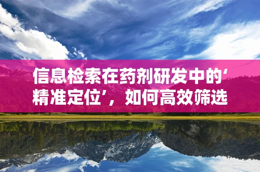 信息检索在药剂研发中的‘精准定位’，如何高效筛选关键数据？