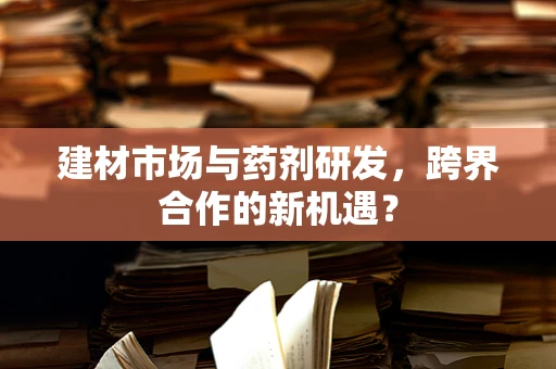 建材市场与药剂研发，跨界合作的新机遇？