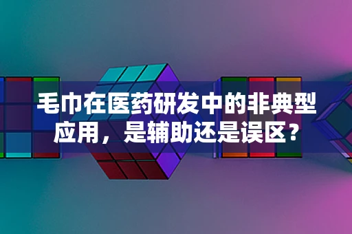 毛巾在医药研发中的非典型应用，是辅助还是误区？