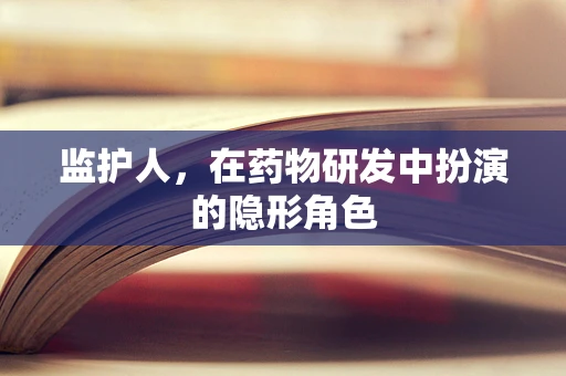 监护人，在药物研发中扮演的隐形角色