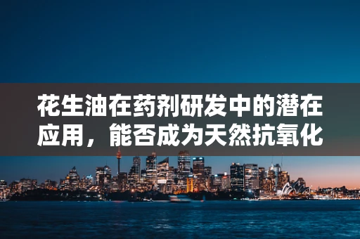 花生油在药剂研发中的潜在应用，能否成为天然抗氧化剂的新星？