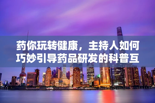 药你玩转健康，主持人如何巧妙引导药品研发的科普互动？