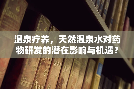 温泉疗养，天然温泉水对药物研发的潜在影响与机遇？